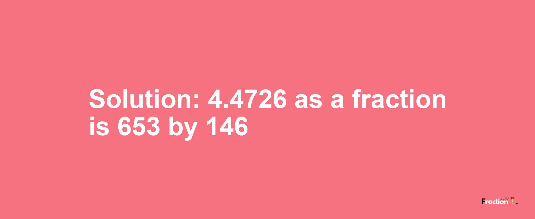 Solution:4.4726 as a fraction is 653/146